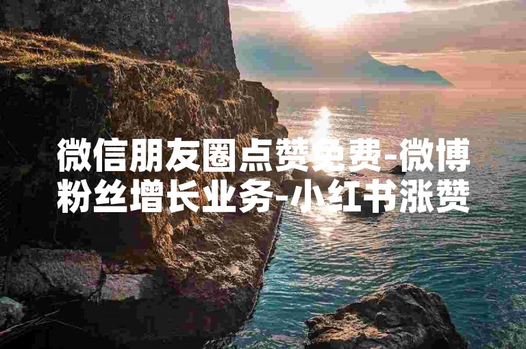 微信朋友圈点赞免费-微博粉丝增长业务-小红书涨赞提热度-卡盟货源平台