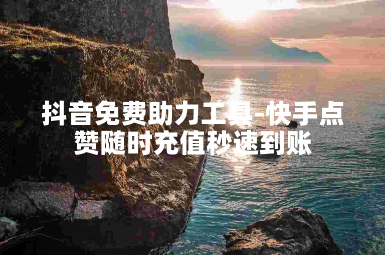 抖音免费助力工具-快手点赞随时充值秒速到账