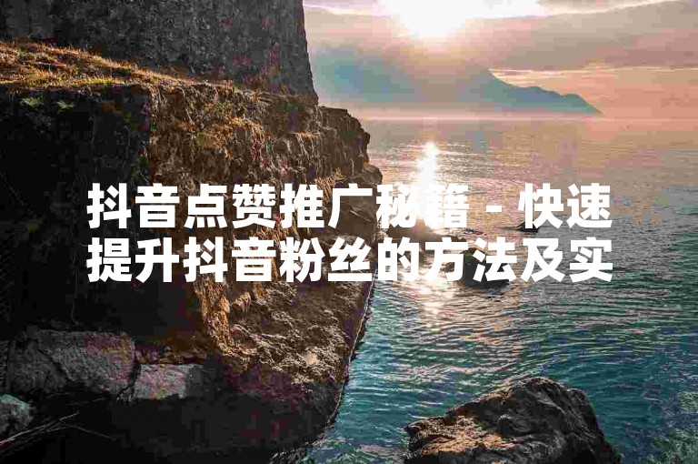 抖音点赞推广秘籍 - 快速提升抖音粉丝的方法及实用技巧详解！