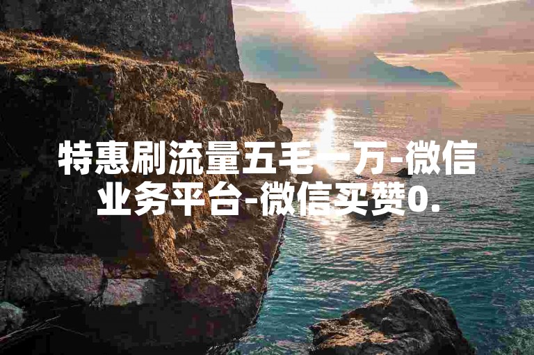 特惠刷流量五毛一万-微信业务平台-微信买赞0.5元10000-快手24小时自助涨粉--