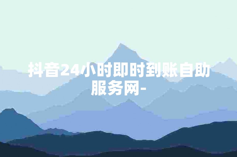 抖音24小时即时到账自助服务网-