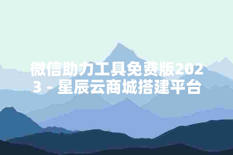 微信助力工具免费版2023 - 星辰云商城搭建平台
