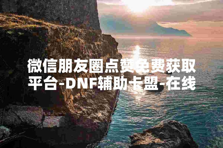 微信朋友圈点赞免费获取平台-DNF辅助卡盟-在线涨微博粉丝量-dnf手游代练下单网