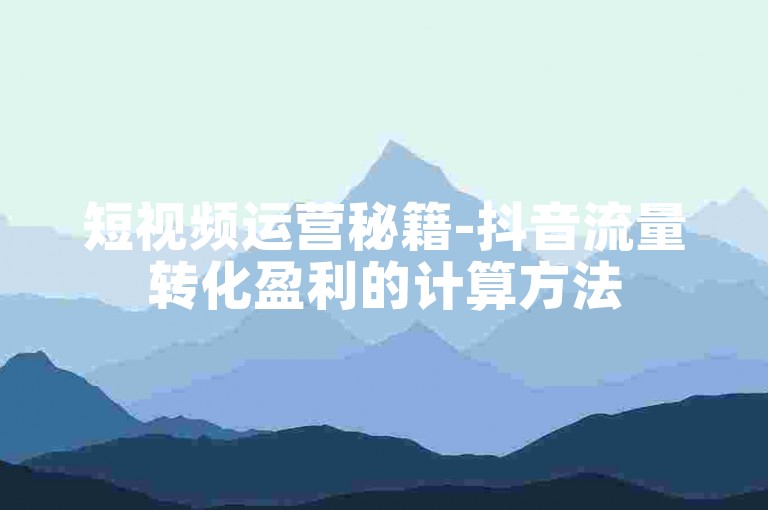 短视频运营秘籍-抖音流量转化盈利的计算方法