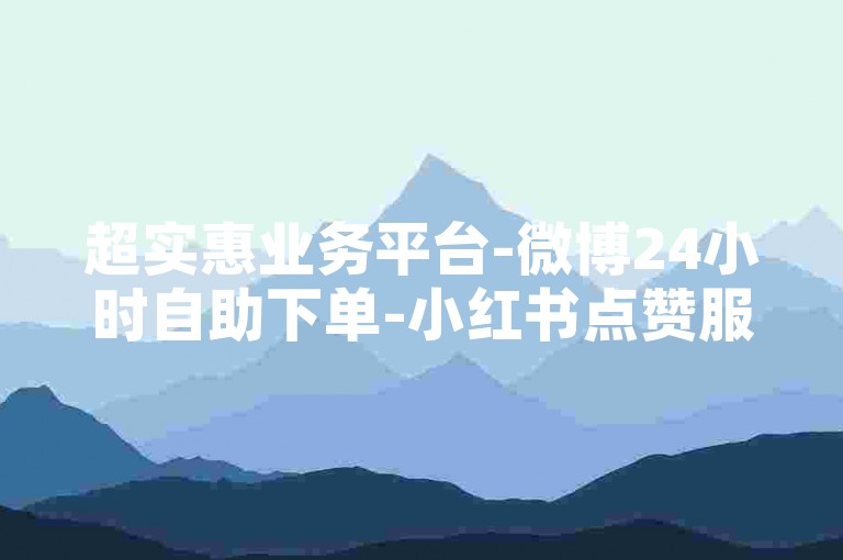 超实惠业务平台-微博24小时自助下单-小红书点赞服务-稳定不掉量