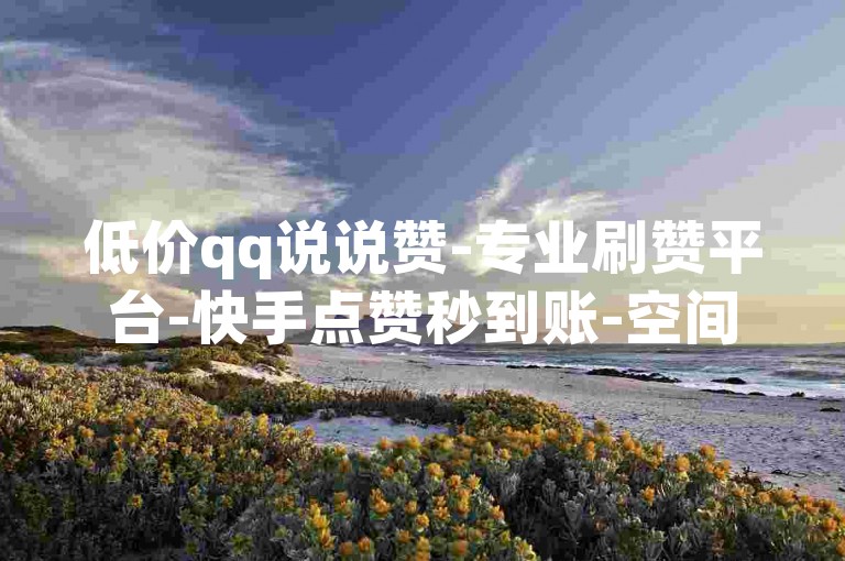 低价qq说说赞-专业刷赞平台-快手点赞秒到账-空间点赞自助下单