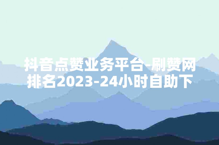 抖音点赞业务平台-刷赞网排名2023-24小时自助下单-业务自助网