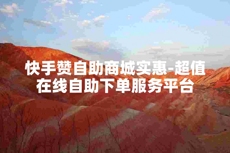 快手赞自助商城实惠-超值在线自助下单服务平台