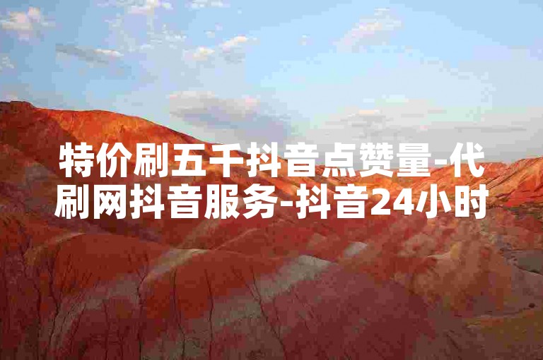 特价刷五千抖音点赞量-代刷网抖音服务-抖音24小时自助下单超低价-评论赞5条免费平台--