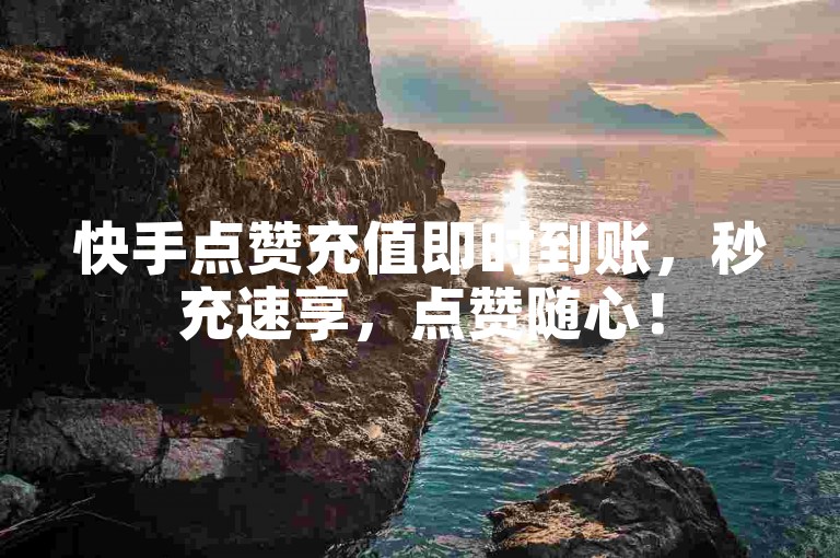 快手点赞充值即时到账，秒充速享，点赞随心！