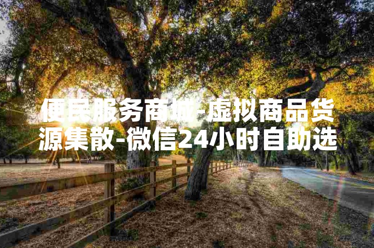 便民服务商城-虚拟商品货源集散-微信24小时自助选购超实惠-转转卡盟采购中心