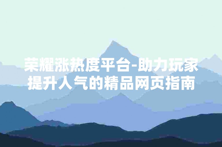 荣耀涨热度平台-助力玩家提升人气的精品网页指南-快手互动商城秘籍-dy真人粉丝增长全解析