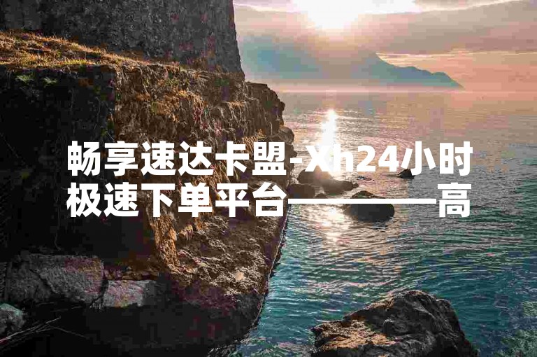 畅享速达卡盟-Xh24小时极速下单平台————高效下单网