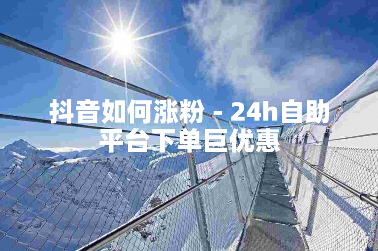 抖音如何涨粉 - 24h自助平台下单巨优惠