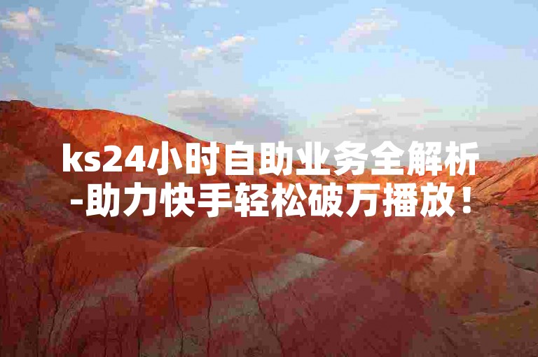 ks24小时自助业务全解析-助力快手轻松破万播放！