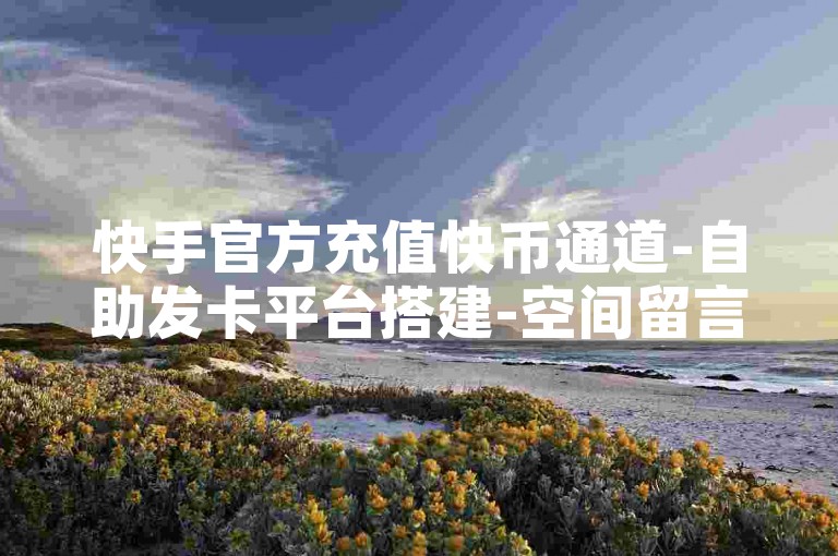 快手官方充值快币通道-自助发卡平台搭建-空间留言点赞网址免费-快币充值方法