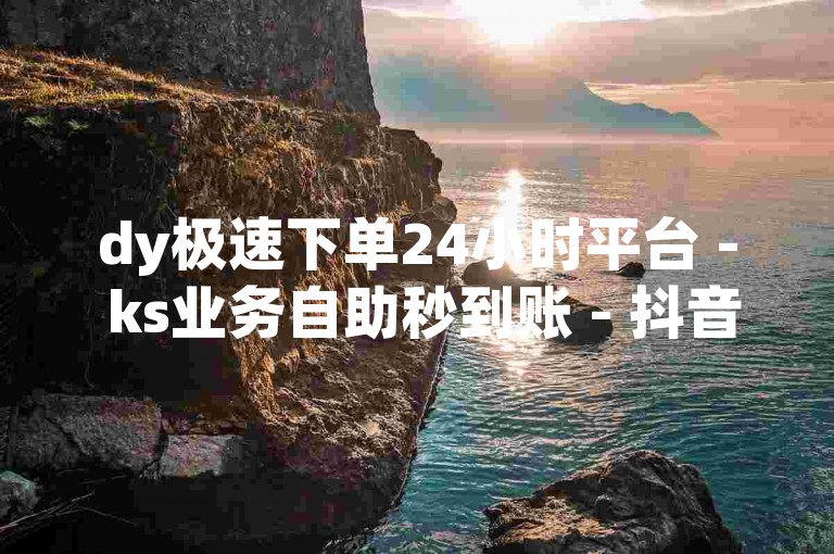 dy极速下单24小时平台 - ks业务自助秒到账 - 抖音精彩生活门户入口