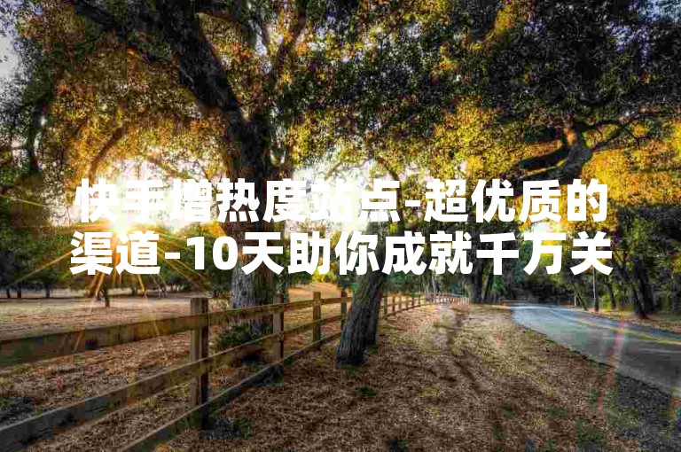 快手增热度站点-超优质的渠道-10天助你成就千万关注-有啥工具能速涨人气--