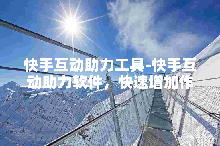 快手互动助力工具-快手互动助力软件，快速增加作品热度的法宝