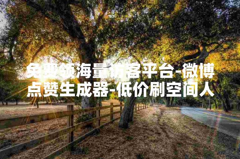 免费领海量访客平台-微博点赞生成器-低价刷空间人气-抖音微信充值通道