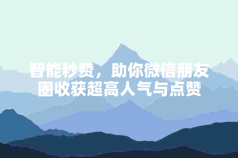 智能秒赞，助你微信朋友圈收获超高人气与点赞