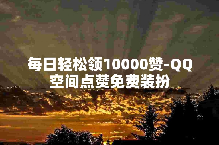 每日轻松领10000赞-QQ空间点赞免费装扮