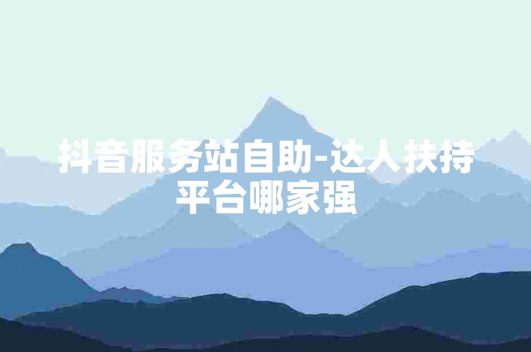 抖音服务站自助-达人扶持平台哪家强