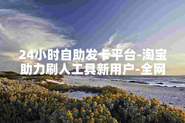 24小时自助发卡平台-淘宝助力刷人工具新用户-全网辅助最低价货源网-全网超低免费下单