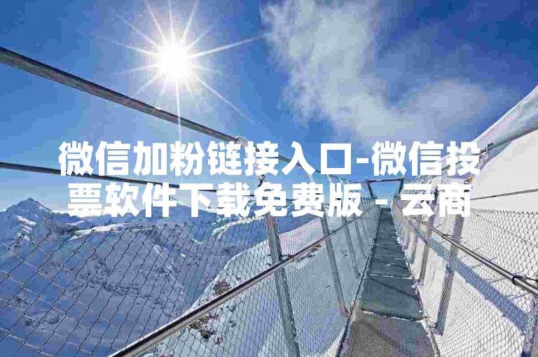 微信加粉链接入口-微信投票软件下载免费版 - 云商城24小时自助下单 - 微信刷会员特权网站