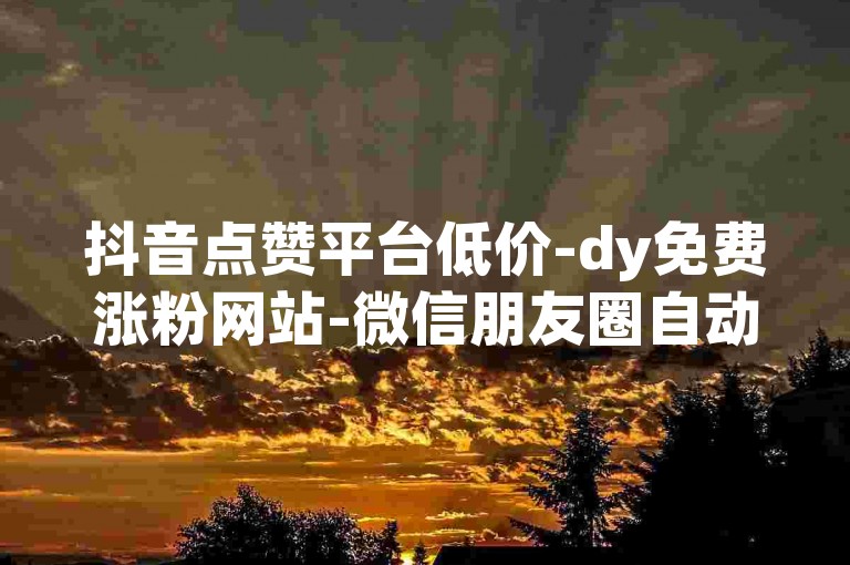 抖音点赞平台低价-dy免费涨粉网站-微信朋友圈自动点赞设置-微博评论秒赞技巧