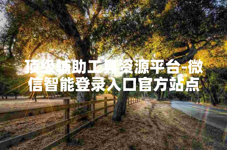顶级辅助工具资源平台-微信智能登录入口官方站点