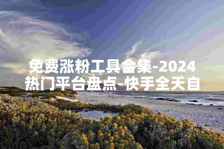 免费涨粉工具合集-2024热门平台盘点-快手全天自助领粉-官方充值比例1:8