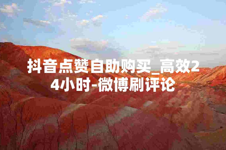 抖音点赞自助购买_高效24小时-微博刷评论