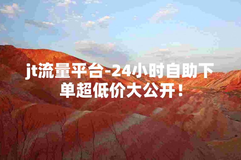jt流量平台-24小时自助下单超低价大公开！