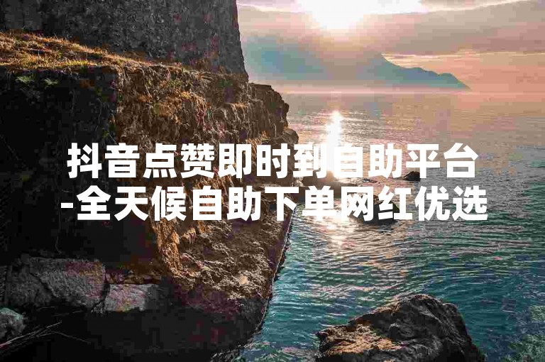 抖音点赞即时到自助平台-全天候自助下单网红优选商城