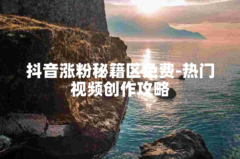 抖音涨粉秘籍区免费-热门视频创作攻略