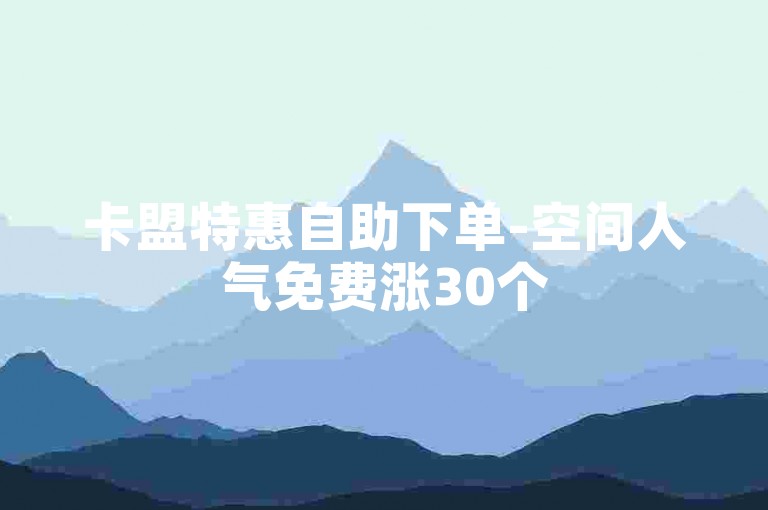 卡盟特惠自助下单-空间人气免费涨30个