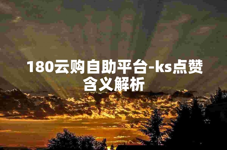 180云购自助平台-ks点赞含义解析