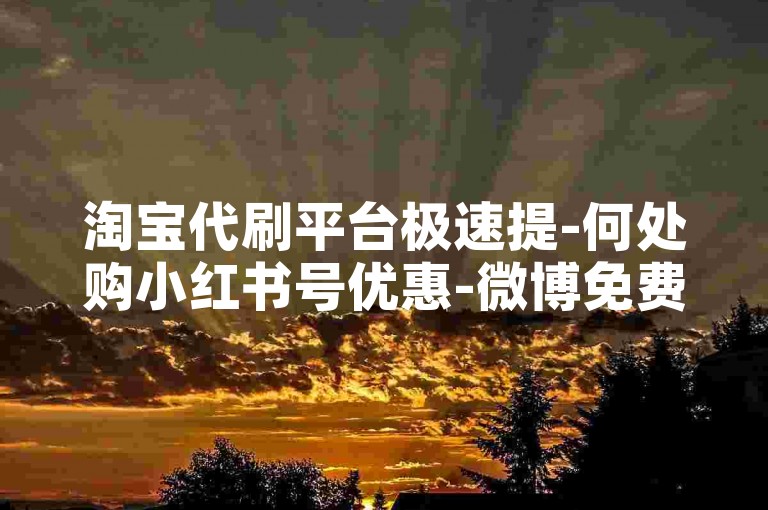 淘宝代刷平台极速提-何处购小红书号优惠-微博免费50粉-微信小号5分批量