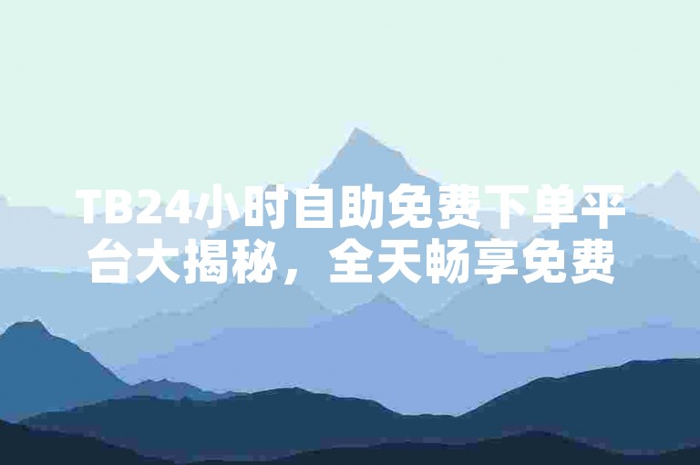 TB24小时自助免费下单平台大揭秘，全天畅享免费下单，2024必备攻略！