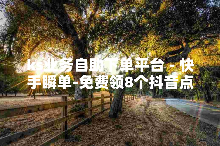 ks业务自助下单平台 - 快手瞬单-免费领8个抖音点赞，速抢！