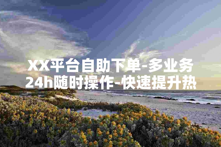 XX平台自助下单-多业务24h随时操作-快速提升热度全新上线！