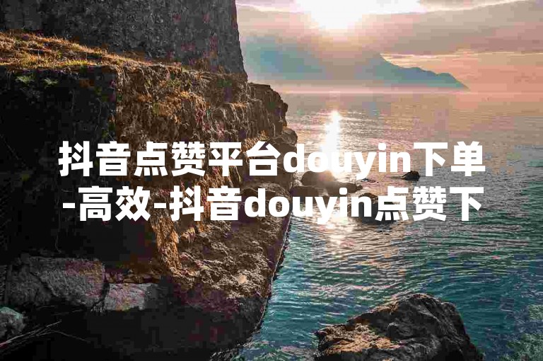 抖音点赞平台douyin下单-高效-抖音douyin点赞下单优平台，快捷无忧体验