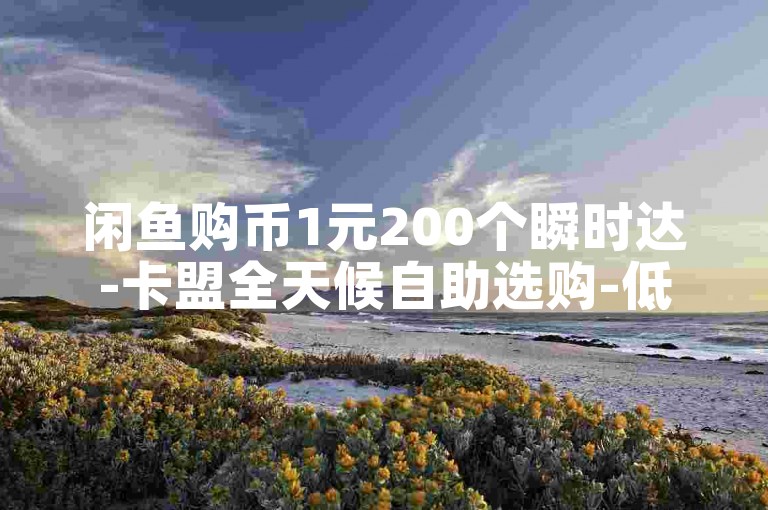 闲鱼购币1元200个瞬时达-卡盟全天候自助选购-低价业务平台-微博粉丝充值即到账
