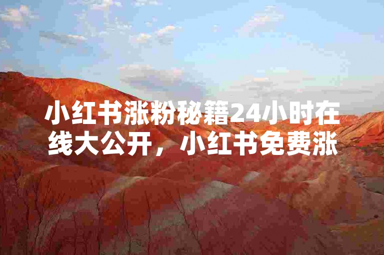 小红书涨粉秘籍24小时在线大公开，小红书免费涨粉24小时服务！2024必备-免费引流技巧平台