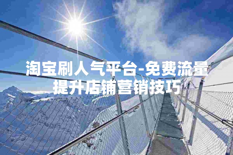 淘宝刷人气平台-免费流量提升店铺营销技巧
