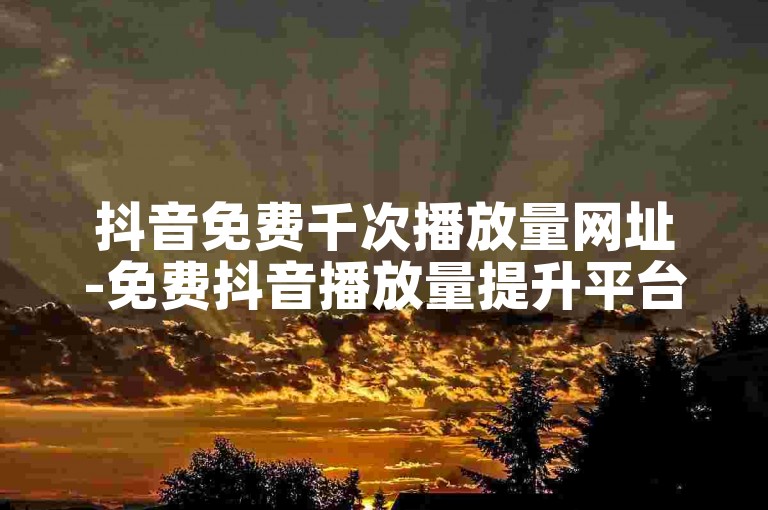 抖音免费千次播放量网址-免费抖音播放量提升平台