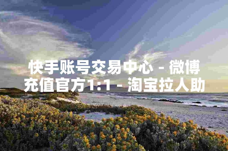 快手账号交易中心 - 微博充值官方1:1 - 淘宝拉人助力群 - 微博充值1:8