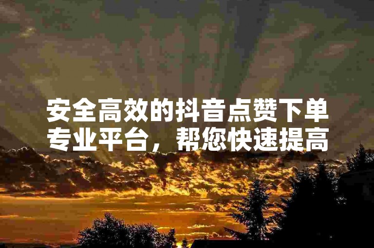 安全高效的抖音点赞下单专业平台，帮您快速提高DY作品热度