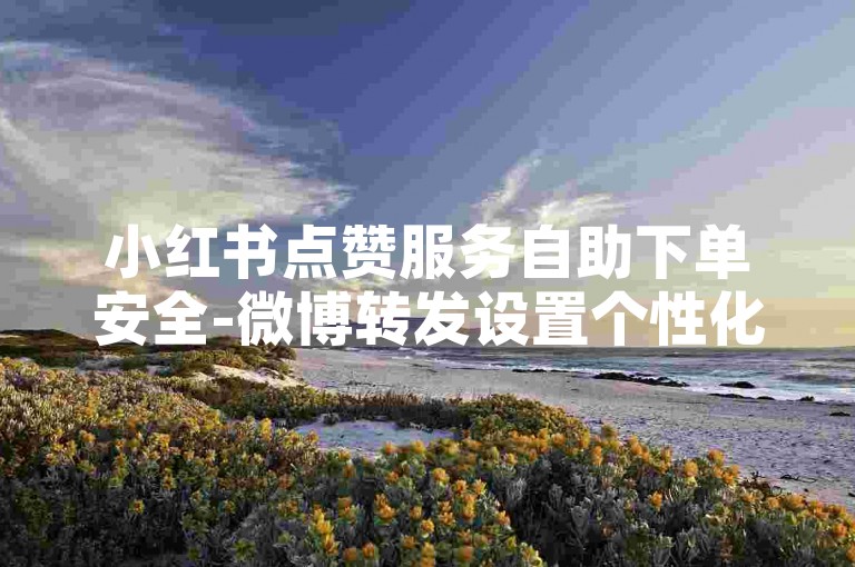 小红书点赞服务自助下单安全-微博转发设置个性化手册